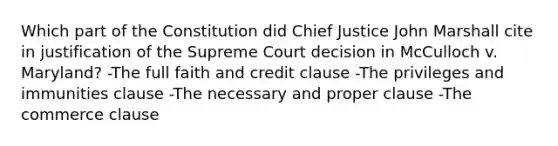 Which part of the Constitution did Chief Justice John Marshall cite in justification of the Supreme Court decision in McCulloch v. Maryland? -The full faith and credit clause -The privileges and immunities clause -The necessary and proper clause -The commerce clause