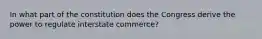 In what part of the constitution does the Congress derive the power to regulate interstate commerce?