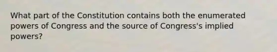 What part of the Constitution contains both the enumerated powers of Congress and the source of Congress's implied powers?