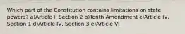 Which part of the Constitution contains limitations on state powers? a)Article I, Section 2 b)Tenth Amendment c)Article IV, Section 1 d)Article IV, Section 3 e)Article VI