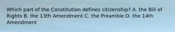 Which part of the Constitution defines citizenship? A. the Bill of Rights B. the 13th Amendment C. the Preamble D. the 14th Amendment