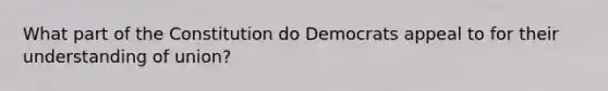 What part of the Constitution do Democrats appeal to for their understanding of union?