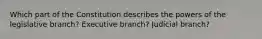 Which part of the Constitution describes the powers of the legislative branch? Executive branch? Judicial branch?