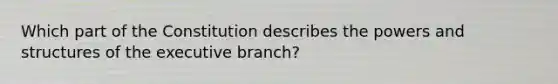 Which part of the Constitution describes the powers and structures of the executive branch?