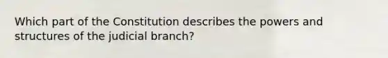 Which part of the Constitution describes the powers and structures of the judicial branch?