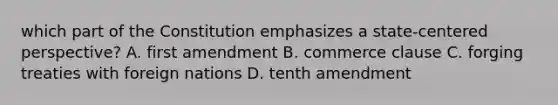 which part of the Constitution emphasizes a state-centered perspective? A. first amendment B. commerce clause C. forging treaties with foreign nations D. tenth amendment