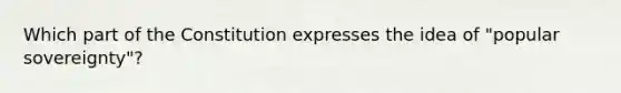 Which part of the Constitution expresses the idea of "popular sovereignty"?