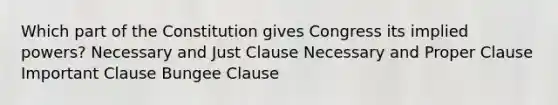 Which part of the Constitution gives Congress its implied powers? Necessary and Just Clause Necessary and Proper Clause Important Clause Bungee Clause