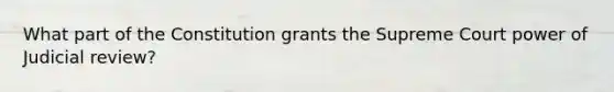 What part of the Constitution grants the Supreme Court power of Judicial review?