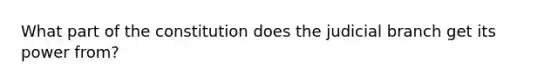 What part of the constitution does the judicial branch get its power from?