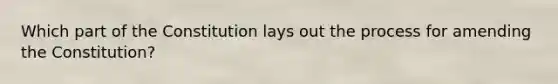 Which part of the Constitution lays out the process for amending the Constitution?