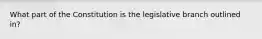 What part of the Constitution is the legislative branch outlined in?