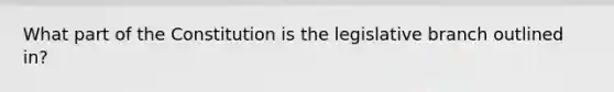 What part of the Constitution is the legislative branch outlined in?