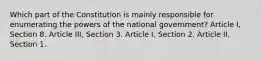 Which part of the Constitution is mainly responsible for enumerating the powers of the national government? Article I, Section 8. Article III, Section 3. Article I, Section 2. Article II, Section 1.