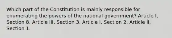 Which part of the Constitution is mainly responsible for enumerating the powers of the national government? Article I, Section 8. Article III, Section 3. Article I, Section 2. Article II, Section 1.