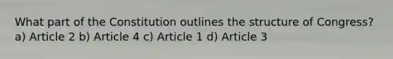 What part of the Constitution outlines the structure of Congress? a) Article 2 b) Article 4 c) Article 1 d) Article 3