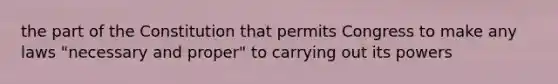 the part of the Constitution that permits Congress to make any laws "necessary and proper" to carrying out its powers