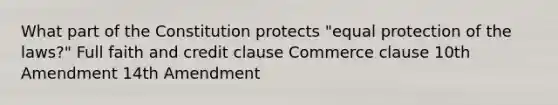 What part of the Constitution protects "equal protection of the laws?" Full faith and credit clause Commerce clause 10th Amendment 14th Amendment