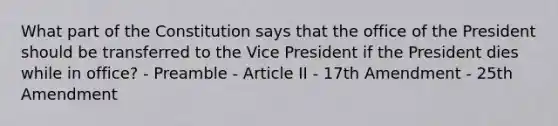 What part of the Constitution says that the office of the President should be transferred to the Vice President if the President dies while in office? - Preamble - Article II - 17th Amendment - 25th Amendment