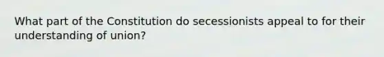 What part of the Constitution do secessionists appeal to for their understanding of union?