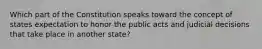 Which part of the Constitution speaks toward the concept of states expectation to honor the public acts and judicial decisions that take place in another state?