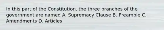 In this part of the Constitution, the three branches of the government are named A. Supremacy Clause B. Preamble C. Amendments D. Articles