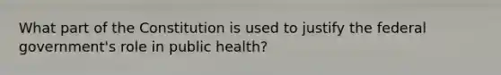 What part of the Constitution is used to justify the federal government's role in public health?