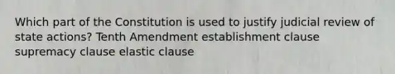 Which part of the Constitution is used to justify judicial review of state actions? Tenth Amendment establishment clause supremacy clause elastic clause