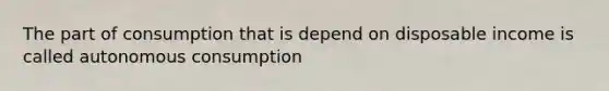 The part of consumption that is depend on disposable income is called autonomous consumption