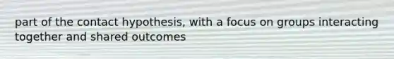 part of the contact hypothesis, with a focus on groups interacting together and shared outcomes