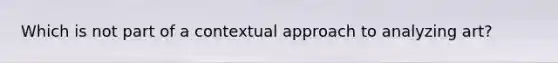 Which is not part of a contextual approach to analyzing art?