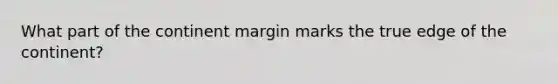 What part of the continent margin marks the true edge of the continent?