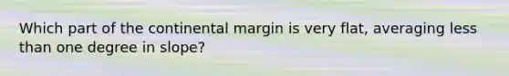 Which part of the continental margin is very flat, averaging less than one degree in slope?