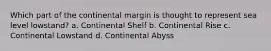 Which part of the continental margin is thought to represent sea level lowstand? a. Continental Shelf b. Continental Rise c. Continental Lowstand d. Continental Abyss