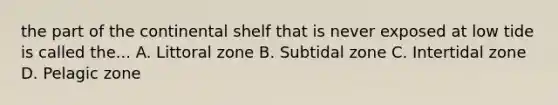 the part of the continental shelf that is never exposed at low tide is called the... A. Littoral zone B. Subtidal zone C. Intertidal zone D. Pelagic zone