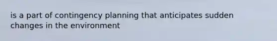 is a part of contingency planning that anticipates sudden changes in the environment