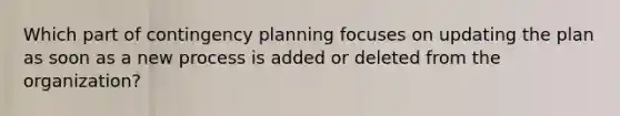 Which part of contingency planning focuses on updating the plan as soon as a new process is added or deleted from the organization?