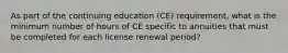 As part of the continuing education (CE) requirement, what is the minimum number of hours of CE specific to annuities that must be completed for each license renewal period?