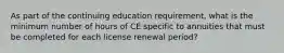 As part of the continuing education requirement, what is the minimum number of hours of CE specific to annuities that must be completed for each license renewal period?