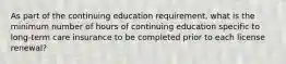 As part of the continuing education requirement, what is the minimum number of hours of continuing education specific to long-term care insurance to be completed prior to each license renewal?