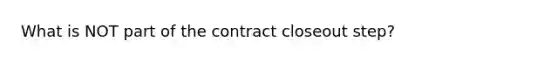 What is NOT part of the contract closeout step?