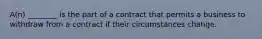 A(n) ________ is the part of a contract that permits a business to withdraw from a contract if their circumstances change.