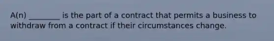 A(n) ________ is the part of a contract that permits a business to withdraw from a contract if their circumstances change.