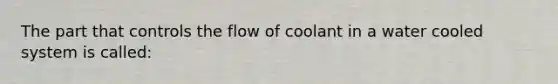 The part that controls the flow of coolant in a water cooled system is called: