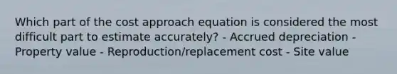 Which part of the cost approach equation is considered the most difficult part to estimate accurately? - Accrued depreciation - Property value - Reproduction/replacement cost - Site value