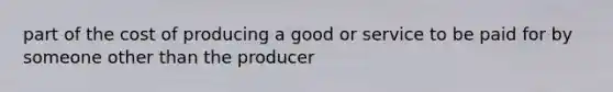 part of the cost of producing a good or service to be paid for by someone other than the producer