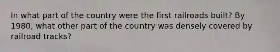 In what part of the country were the first railroads built? By 1980, what other part of the country was densely covered by railroad tracks?