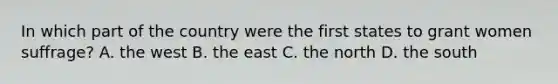 In which part of the country were the first states to grant women suffrage? A. the west B. the east C. the north D. the south
