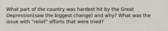 What part of the country was hardest hit by the <a href='https://www.questionai.com/knowledge/k5xSuWRAxy-great-depression' class='anchor-knowledge'>great depression</a>(saw the biggest change) and why? What was the issue with "relief" efforts that were tried?