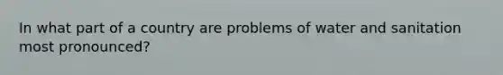 In what part of a country are problems of water and sanitation most pronounced?